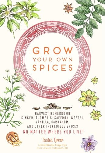 Grow Your Own Spices: Harvest Homegrown Ginger, Turmeric, Saffron, Wasabi, Vanilla, Cardamom, and Other Incredible Spices