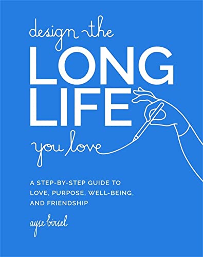 Design the Long Life You Love: A Step-by-Step Guide to Love, Purpose, Well-Being, and Friendship