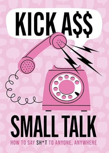 Kick A$$ Small Talk: How to Say Sh*t to Anyone, Anywhere