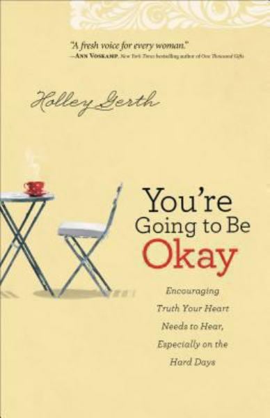 You're Going to Be Okay: Encouraging Truth Your Heart Needs to Hear, Especially on the Hard Days