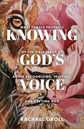 Knowing God's Voice: What Female Prophets of the Bible Teach Us About Recognizing, Trusting, and Obeying God
