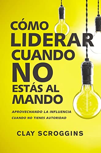 Como Liderar Cuando no Estas al Mando: Aprovechando la Infuencia Cuando no Tienes Autoridad