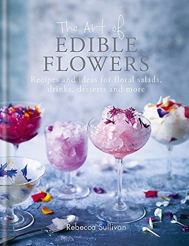 The Art of Edible Flowers: Recipes and Ideas for Floral Salads, Drinks, Deserts and More