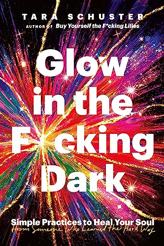 Glow in the F*cking Dark: Simple Practices to Heal Your Soul From Someone Who Learned the Hard Way
