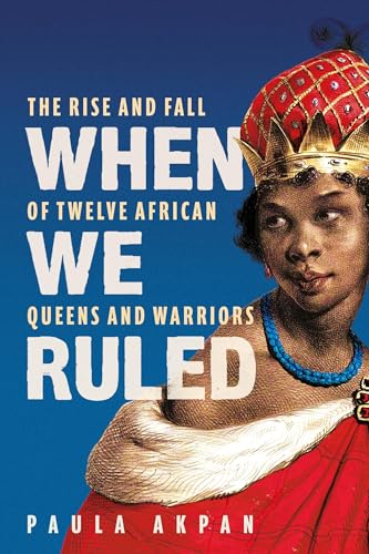 When We Ruled: The Rise and Fall of Twelve African Queens and Warriors