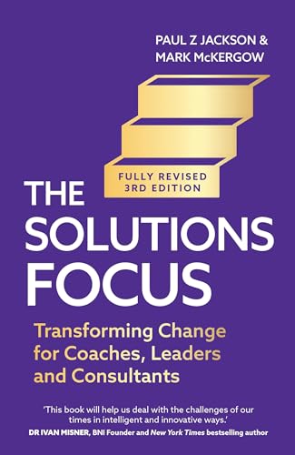 The Solutions Focus: Transforming Change for Coaches, Leaders and Consultants (3rd Edition)