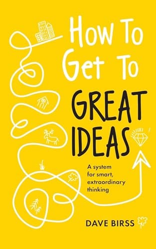 How to Get to Great Ideas: A System for Smart, Extraordinary Thinking