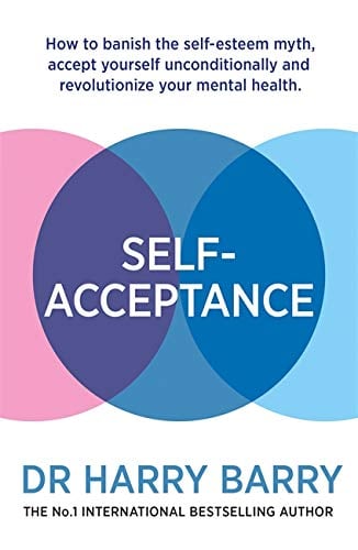 Self–Acceptance: How to Banish the Self-Esteem Myth, accept Yourself Unconditionally and Revolutionise Your Mental Health