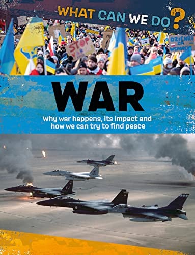 War: Why War Happens, its Impact and How We Can Try to Find Peace (What Can We Do?)