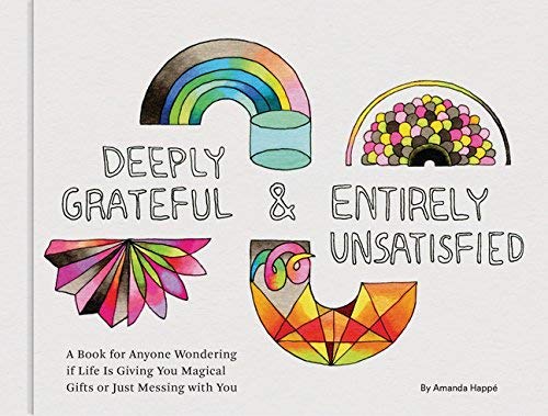 Deeply Grateful & Entirely Unsatisfied: A Book for Anyone Wondering if Life Is Giving You Magical Gifts or Just Messing with You