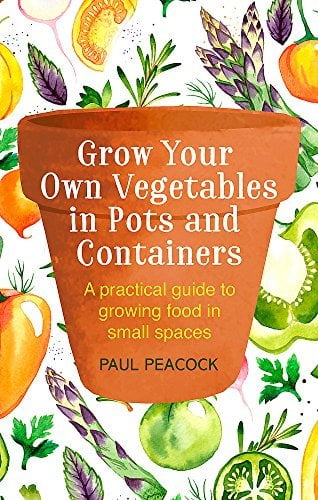 Grow Your Own Vegetables in Pots and Containers:  A Practical Guide to Growing Food in Small Spaces
