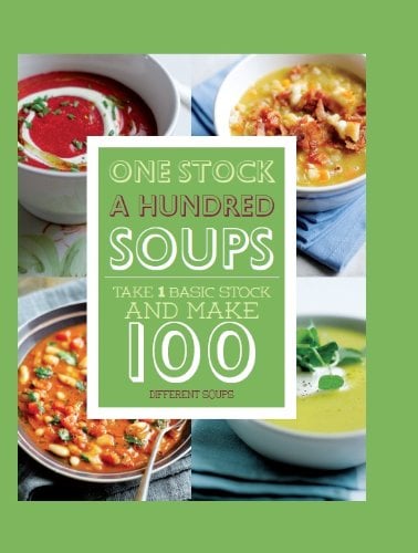 One Stock A Hundred Soups: Take 1 Basic Stock and Make 100 Different Soups