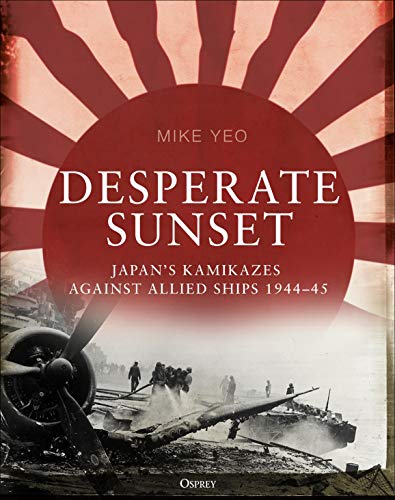 Desperate Sunset: Japan's Kamikazes Against Allied Ships, 1944-45