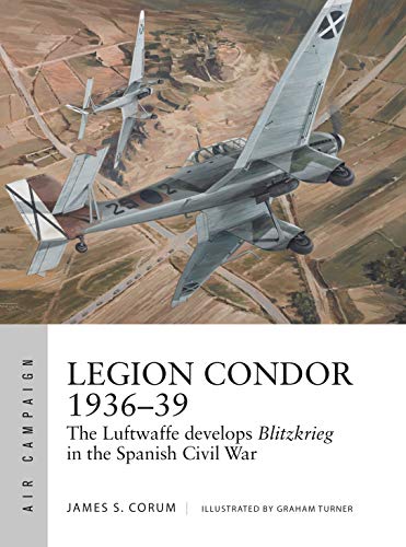 Legion Condor 1936-39: The Luftwaffe Develops Blitzkrieg in the Spanish Civil War (Air Campaign, No. 16)