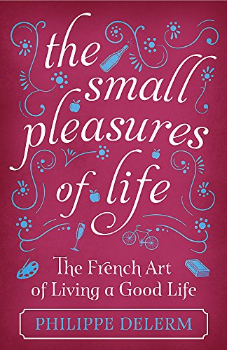 The Small Pleasures of Life: The French Art of Living a Good Life