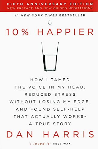 10% Happier: How I Tamed the Voice in my Head, Reduced Stress Without Losing my Edge, and Found Self-Help That Actually Works