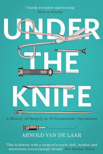 Under the Knife: Remarkable Stories From the History of Surgery