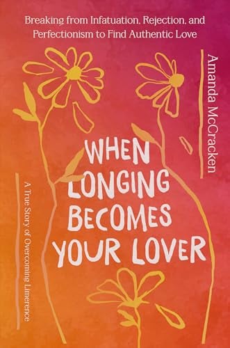 When Longing Becomes Your Lover: Breaking From Infatuation, Rejection, and Perfectionism to Find Authentic Love