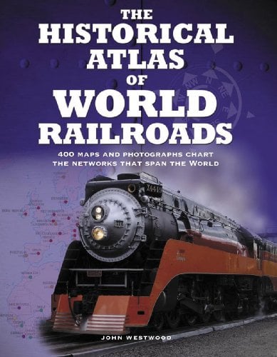The Historical Atlas Of World Railroads: 400 Maps And Photographs Chart The Networks That Span The World