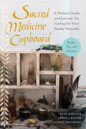 Sacred Medicine Cupboard: A Holistic Guide and Journal for Caring for Your Family Naturally-Recipes, Tips, and Practices