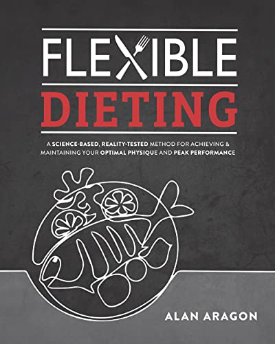 Flexible Dieting: A Science-Based, Reality-Tested Method for Achieving and Maintaining Your Optimal Physique, Performance & Health