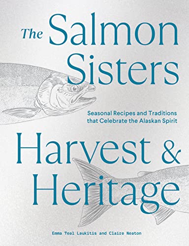 The Salmon Sisters Harvest & Heritage: Seasonal Recipes and Traditions That Celebrate the Alaskan Spirit