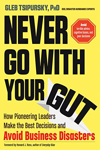 Never Go With Your Gut: How Pioneering Leaders Make the Best Decisions and Avoid Business Disasters