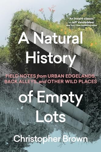 A Natural History of Empty Lots: Field Notes From Urban Edgelands, Back Alleys, and Other Wild Places
