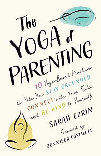 The Yoga of Parenting: 10 Yoga-Based Practices to Help You Stay Grounded, Connect with Your Kids, and Be Kind to Yourself