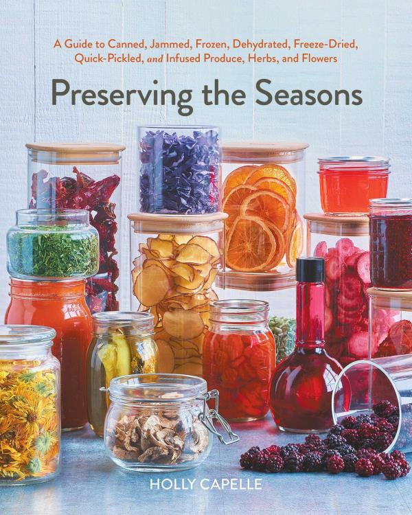 Preserving the Seasons: A Guide to Canned, Jammed, Frozen, Dehydrated, Freeze-Dried, Quick-Pickled, and Infused Produce, Herbs, and Flowers