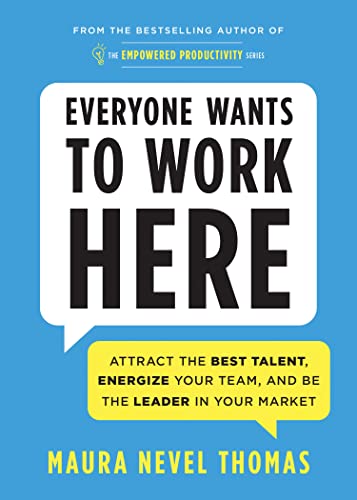Everyone Wants to Work Here: Attract the Best Talent, Energize Your Team, and Be the Leader in Your Market (Empowered Productivity, Bk. 4)