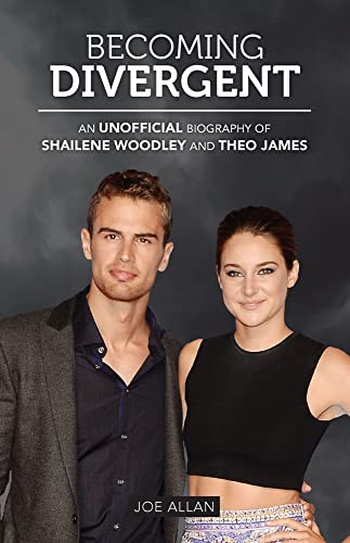 Becoming Divergent: An Unofficial Biography of Shailene Woodley and Theo James