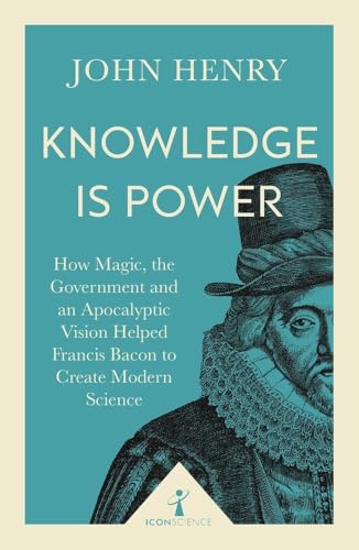 Knowledge Is Power: How Magic, the Government and an Apocalyptic Vision Helped Francis Bacon to Create Modern Science (Icon Science)