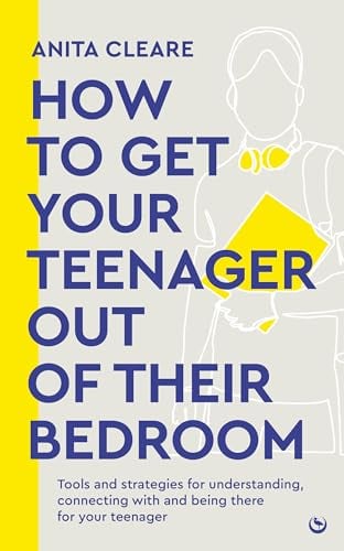 How to Get Your Teenager Out of Their Bedroom: Tools and Strategies for Understanding, Connecting With and Being There for Your Teenager