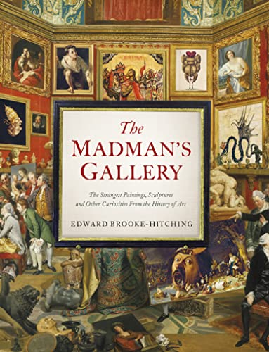 The Madman's Gallery: The Strangest Paintings, Sculptures and Other Curiosities From the History of Art