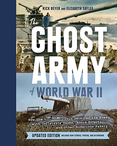 The Ghost Army of World War II: How One Top-Secret Unit Deceived the Enemy With Inflatable Tanks, Sound Effects, and Other Audacious Fakery (Updated E