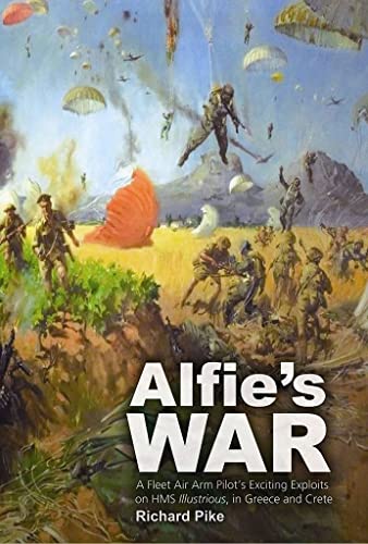 Alfie's War: A Fleet Air Arm Officer's Exciting Exploits on HMS Illustrious, in Greece and Crete