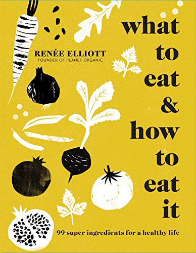 What to Eat & How to Eat It: 99 Super Ingredients for a Healthy Life
