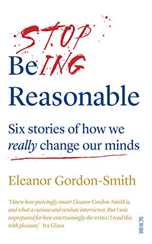 Stop Being Reasonable: Six Stories of How We Really Change Our Minds