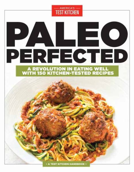 Paleo Perfected:  A Revolution in Eating Well with 150 Kitchen-Tested Recipes
