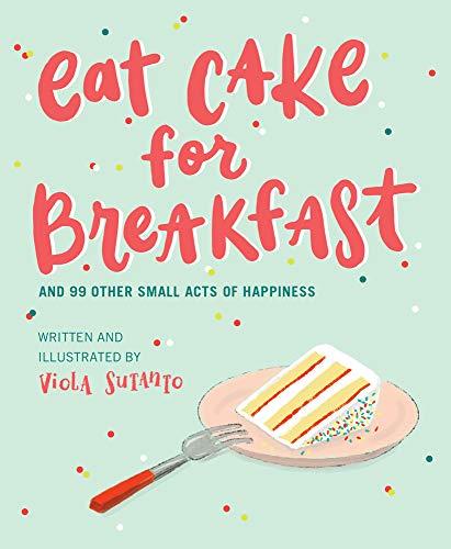 Eat Cake for Breakfast and 99 Other Small Acts of Happiness