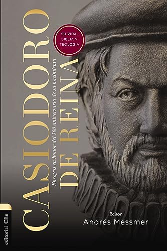 Casiodoro De Reina: Su Vida, Biblia y Teología: Ensayos en Honor del 500 Aniversario de su Nacimiento