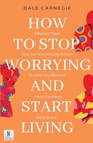 How to Stop Worrying & Start Living: Effective Tools That Are Scientifically Proven to Help You Become More Confident, More Brave
