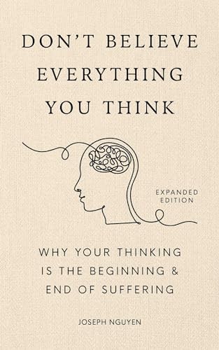 Don't Believe Everything You Think: Why Your Thinking Is The Beginning & End Of Suffering  (Beyond Suffering, Bk. 1, Expanded Edition)